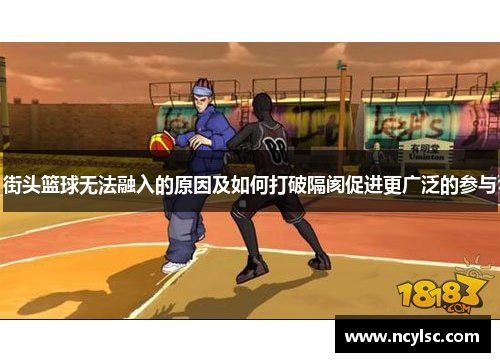 街头篮球无法融入的原因及如何打破隔阂促进更广泛的参与
