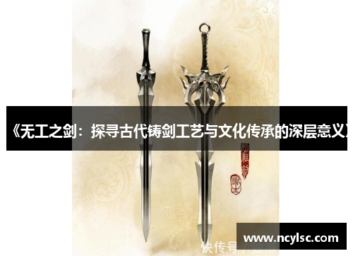 《无工之剑：探寻古代铸剑工艺与文化传承的深层意义》