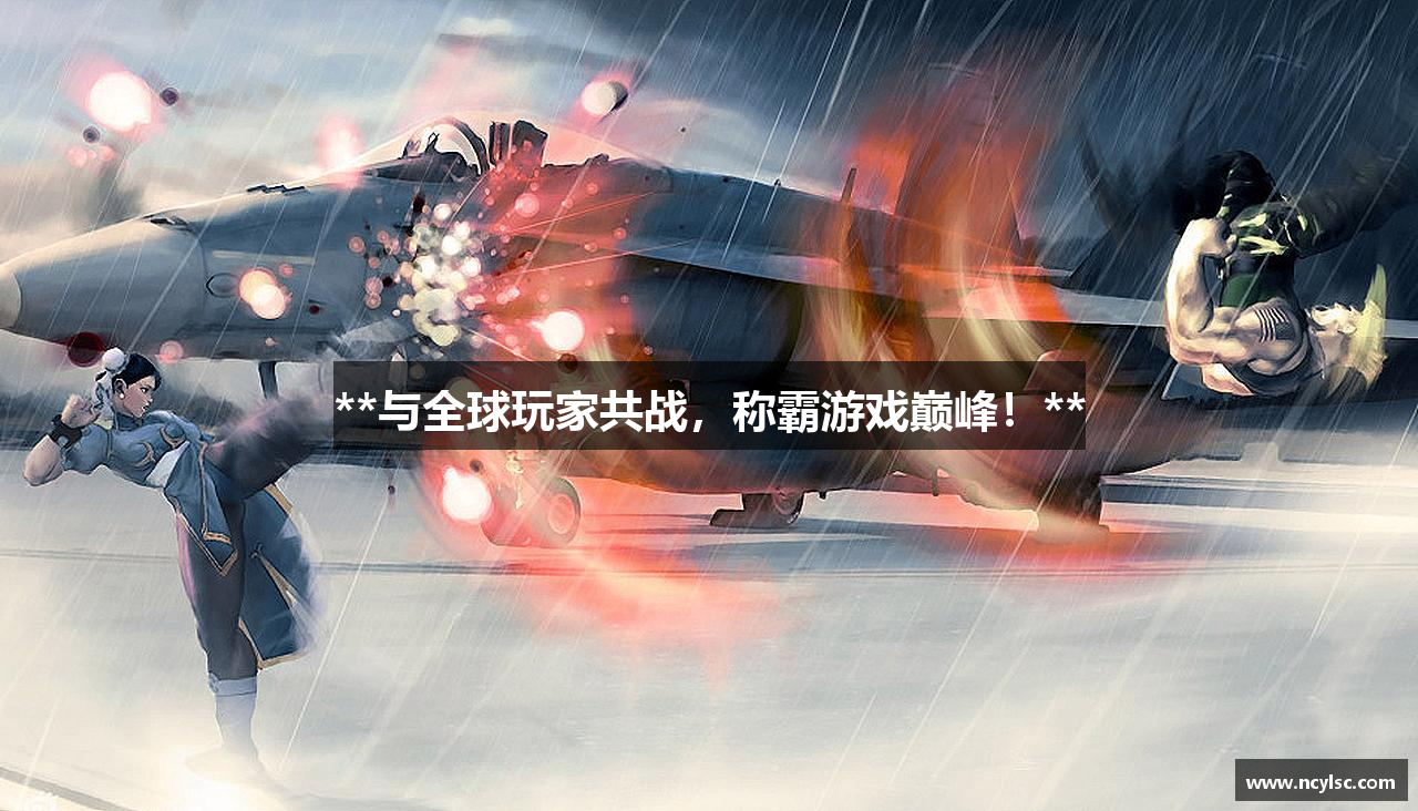 **与全球玩家共战，称霸游戏巅峰！**